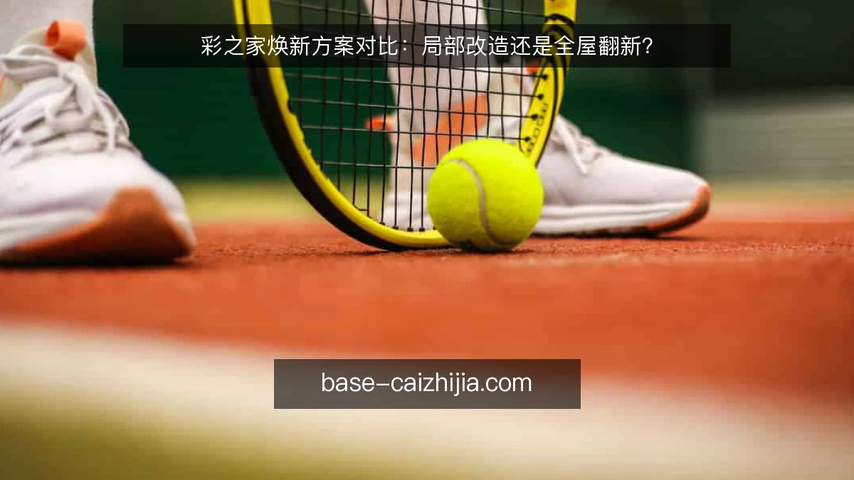 彩之家焕新方案对比：局部改造还是全屋翻新？