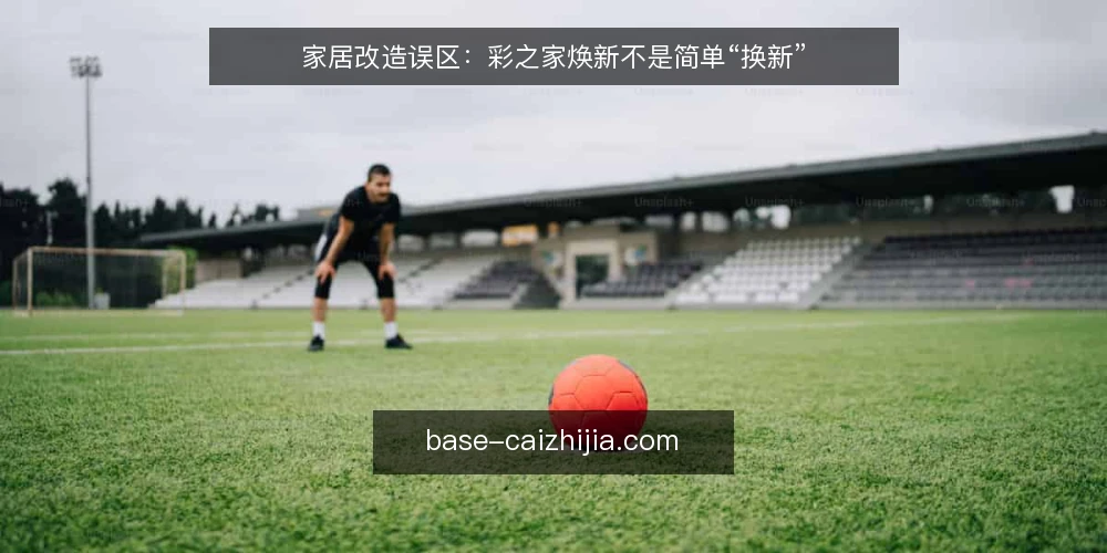 家居改造误区：彩之家焕新不是简单“换新” — 先看清误区：把“换新”当作“焕新” 配图