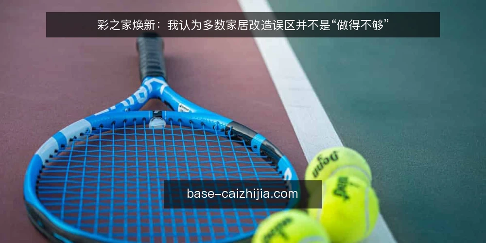 彩之家焕新：我认为多数家居改造误区并不是“做得不够” — 先厘清一个判断：焕新不等于换新 配图